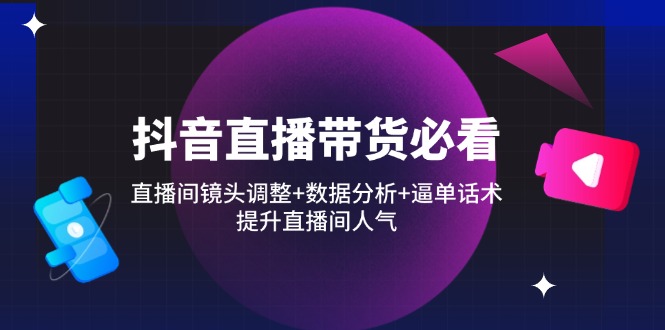 抖音直播带货必看：直播间镜头调整+数据分析+逼单话术，提升直播间人气-清风
