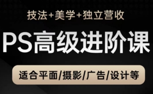 PS高级后期进阶课(技法+美学+独立营收)，适合平面摄影广告设计等-清风