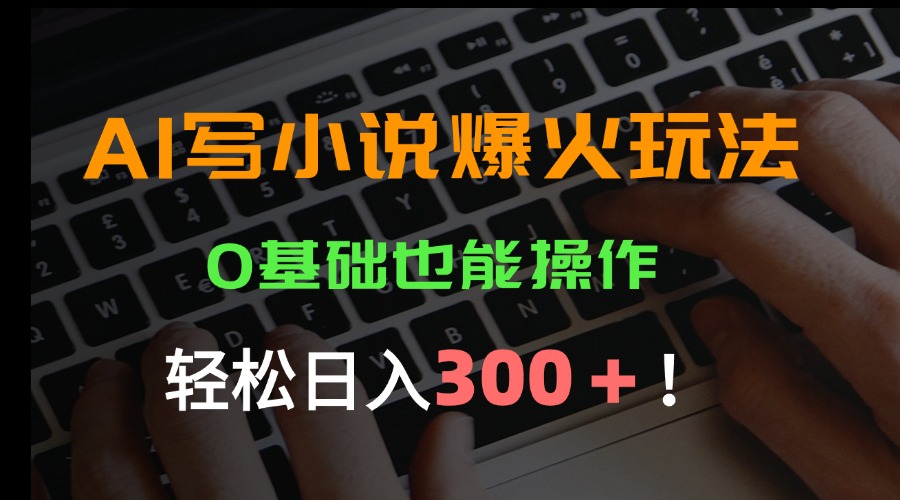 AI写小说爆火玩法，0基础也能操作，日收益轻松300+！-清风