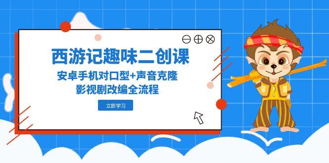 西游记趣味二创课，安卓手机对口型+声音克隆，影视剧改编全流程-清风