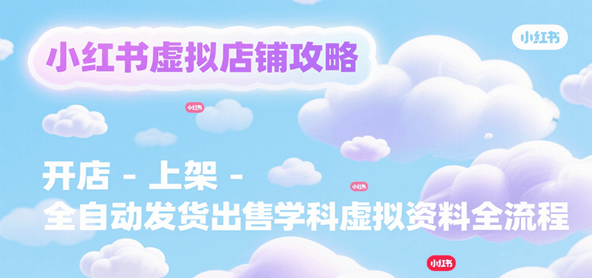 小红书虚拟店铺攻略，开店-上架-全自动发货出售学科虚拟资料完整流程-清风