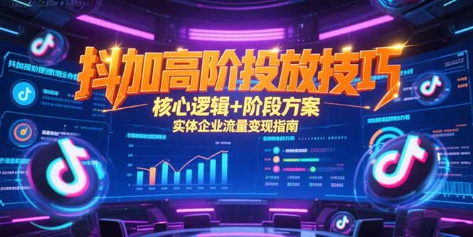 抖加高阶投放技巧，核心逻辑+阶段方案，实体企业流量变现指南-清风
