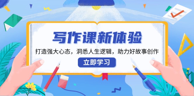 写作课新体验，打造强大心态，洞悉人生逻辑，助力好故事创作-清风