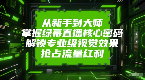 从新手到大师，掌握绿幕直播核心密码，解锁专业级视觉效果，抢占流量红利-清风