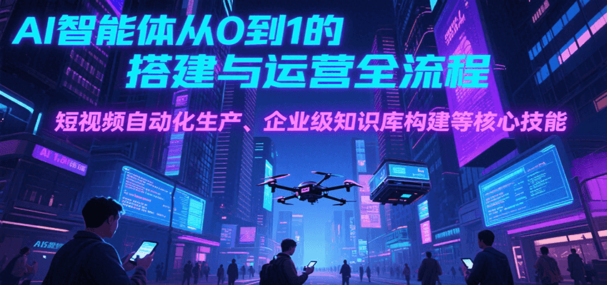 AI智能体从0到1的搭建与运营全流程，短视频自动化生产、企业级知识库构建等核心技能-清风
