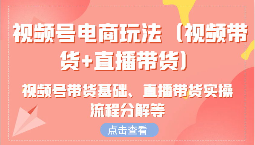视频号电商玩法(视频带货+直播带货)含视频号带货基础、直播带货实操流程分解等-清风