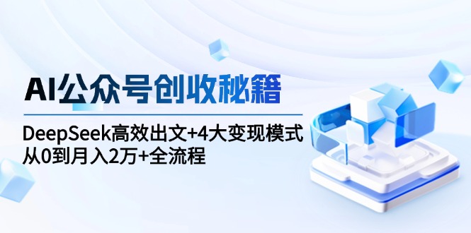 AI公众号创收秘籍：DeepSeek高效出文+4大变现模式，从0到月入2万+全流程-清风
