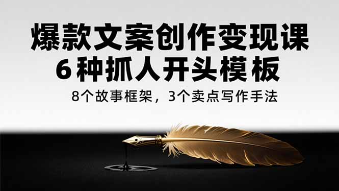 爆款文案创作变现课，6种抓人开头模板，8个故事框架，3个卖点写作手法-清风