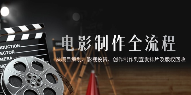 电影制作全流程，从项目策划、影视投资、创作制作到宣发排片及版权回收-清风