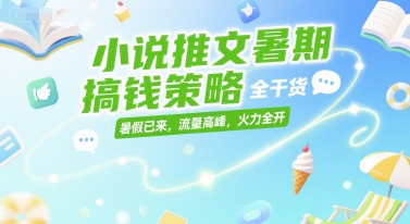 小说推文暑期搞钱策略，全干货，暑假已来，流量高峰，火力全开-清风