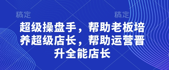 超级操盘手，​帮助老板培养超级店长，帮助运营晋升全能店长-清风