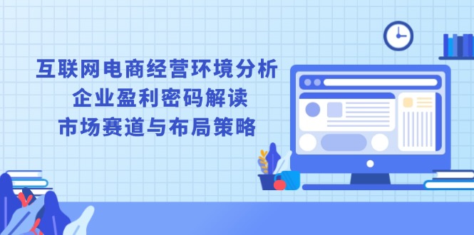 互联网电商经营环境分析, 企业盈利密码解读, 市场赛道与布局策略-清风