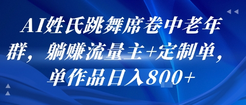 AI姓氏跳舞席卷中老年群，躺挣流量主+定制单，单作品日入8张-清风