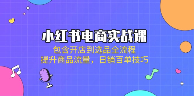 小红书电商实战课：包含开店到选品全流程，提升商品流量，日销百单技巧-清风