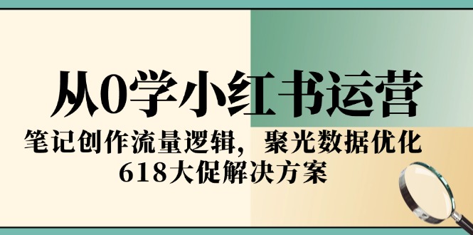 从0学小红书运营，笔记创作流量逻辑，聚光数据优化，618大促解决方案-清风