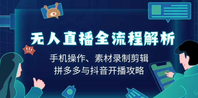 无人直播全流程解析：手机操作、素材录制剪辑、拼多多与抖音开播攻略-清风