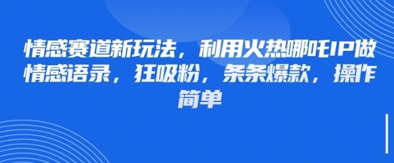 情感赛道新玩法，利用火热哪吒IP做情感语录，狂吸粉，条条爆款，操作简单-清风