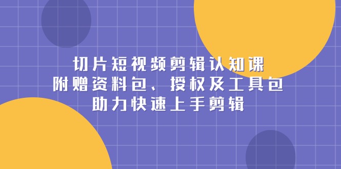 切片短视频剪辑认知课，附赠资料包、授权及工具包，助力快速上手剪辑-清风