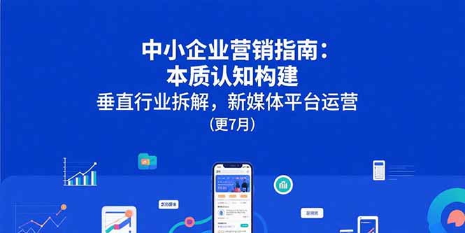 中小企业营销指南：本质认知构建，垂直行业拆解，新媒体平台运营(更7月-清风