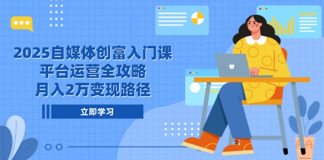 2025自媒体创富入门课，平台运营全攻略，月入2万变现路径-清风