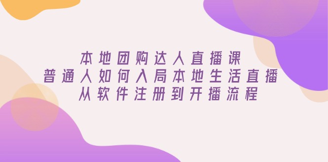 本地团购达人直播课：普通人如何入局本地生活直播, 从软件注册到开播流程-清风