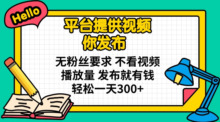 平台提供视频 你发布 无粉丝要求 不看视频播放量 发布就有钱 轻松一天300+-清风