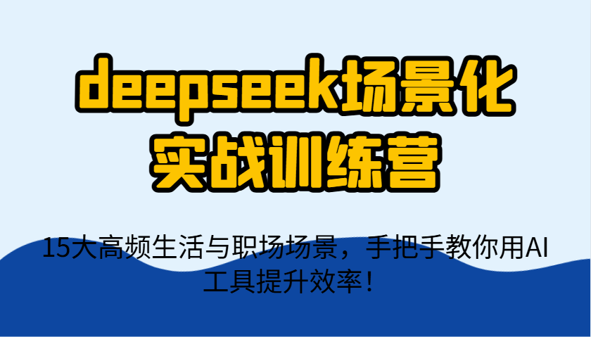 deepseek场景化实战训练营，15大高频生活与职场场景，手把手教你用AI工具提升效率！-清风