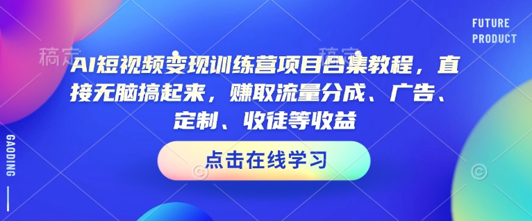 AI短视频变现训练营项目合集教程，直接无脑搞起来，赚取流量分成、广告、定制、收徒等收益-清风