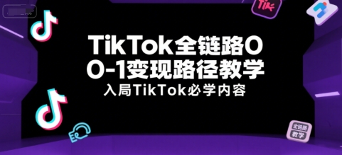 TikTok全链路0-1变现路径教学，入局TikTok必学内容-清风