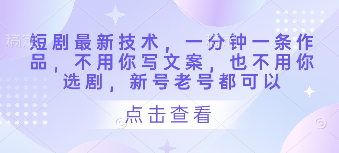 短剧最新技术，一分钟一条作品，不用你写文案，也不用你选剧，新号老号都可以-清风