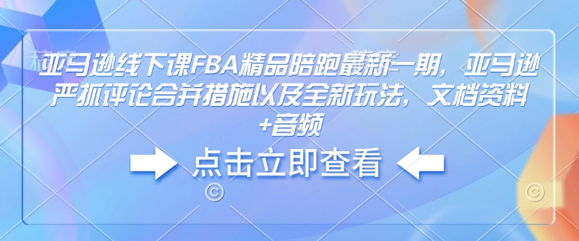 亚马逊线下课FBA精品陪跑最新一期，亚马逊严抓评论合并措施以及全新玩法，文档资料+音频-清风
