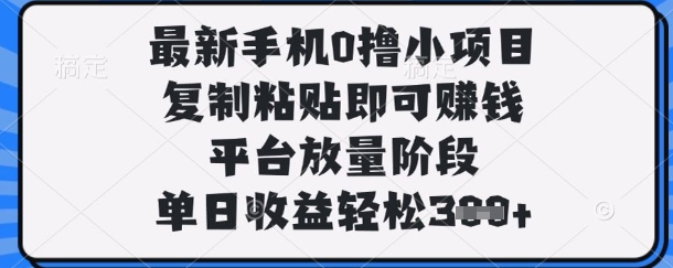 最新手机0撸小项目，复制粘贴即可挣钱，平台放量阶段，单日收益轻松3张+【揭秘】-清风
