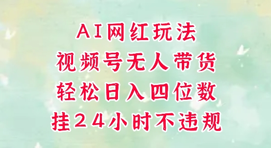 视频号无人直播带货，手机一挂自动爆单，AI网红玩法，带你解放双手，轻松日入四位数-清风