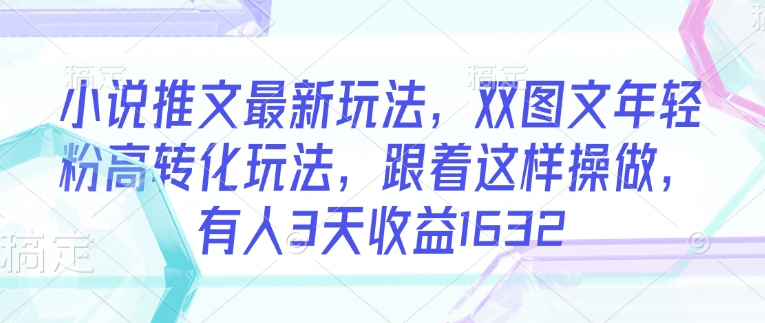 小说推文最新玩法，双图文年轻粉高转化玩法，跟着这样操做，有人3天收益1632-清风