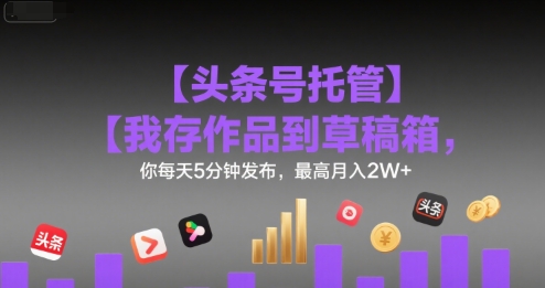 【头条号托管 】我存作品到草稿箱，你每天5分钟发布，最高月入2W+【揭秘】-清风