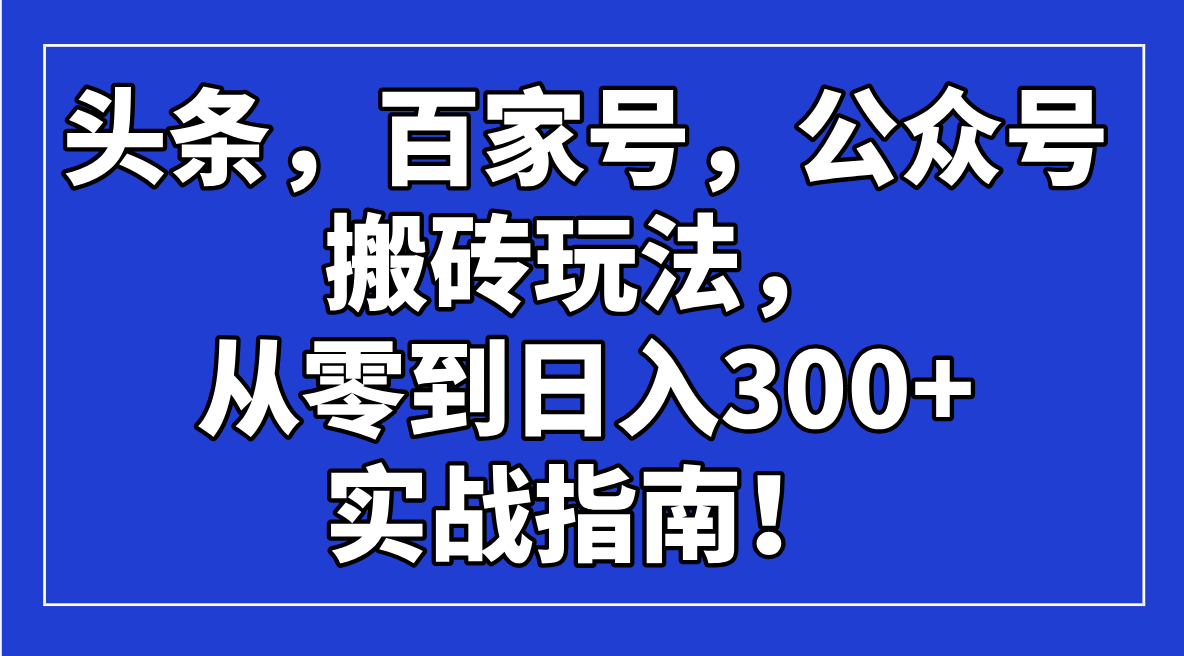 头条，百家号，公众号搬砖玩法，从零到日入300+的实战指南！-清风