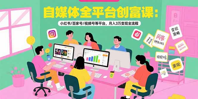自媒体全平台创富课：小红书/百家号/视频号等平台，月入3万变现全流程-清风