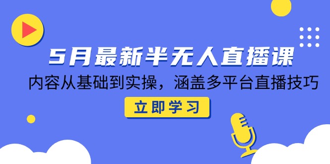 5月最新半无人直播课，内容从基础到实操，涵盖多平台直播技巧-清风