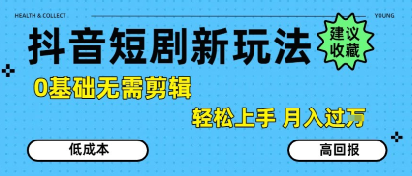 抖音短剧拉新新玩法，0基础无需剪辑，简单上手，轻松月入过W-清风