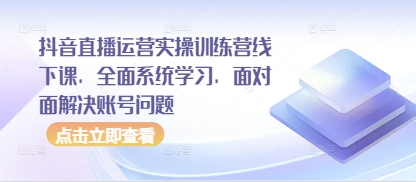 抖音直播运营实操训练营线下课，全面系统学习，面对面解决账号问题-清风