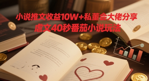 小说推文收益10W+私董会大佬分享，虐文40秒番茄小说玩法-清风