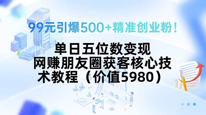 99元引爆500+精准创业粉！单日五位数变现，网赚朋友圈获客核心技术教程…-清风