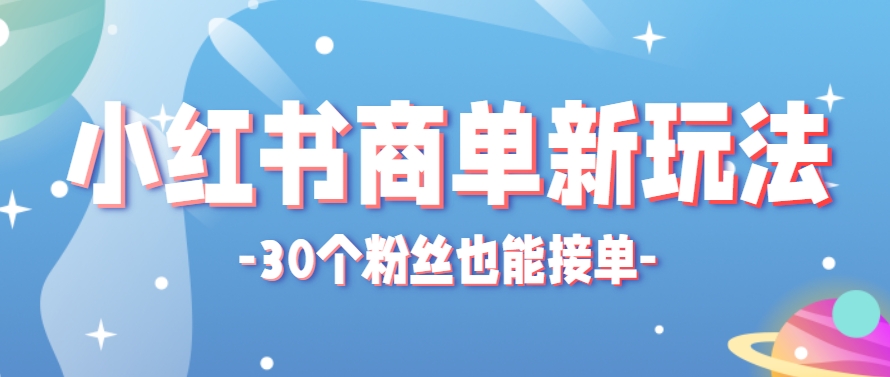 小红书商单新玩法，30个粉丝也能接单，一个月接三单赚了150+！适合新手小白操作-清风