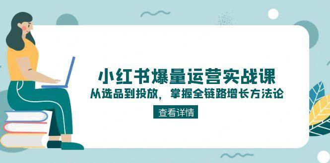 小红书爆量运营实战课：从选品到投放，掌握全链路增长方法论-清风