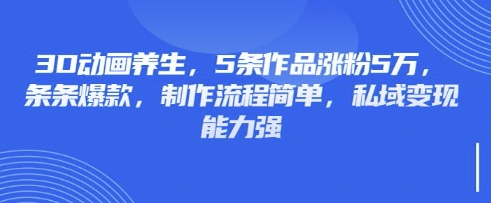 3D动画养生，5条作品涨粉5万，条条爆款，制作流程简单，私域变现能力强-清风
