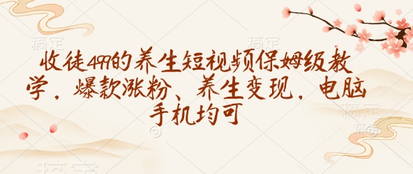 收徒499的养生短视频保姆级教学，爆款涨粉、养生变现，电脑手机均可-清风