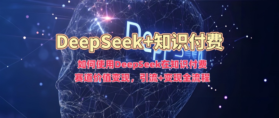 如何使用DeepSeek在知识付费赛道价值变现，引流+变现全流程-清风