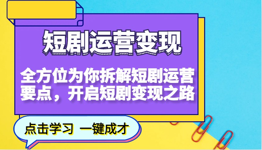 短剧运营变现，全方位为你拆解短剧运营要点，开启短剧变现之路-清风
