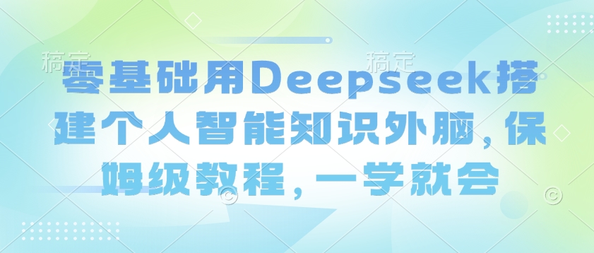 零基础用Deepseek搭建个人智能知识外脑，保姆级教程，一学就会-清风