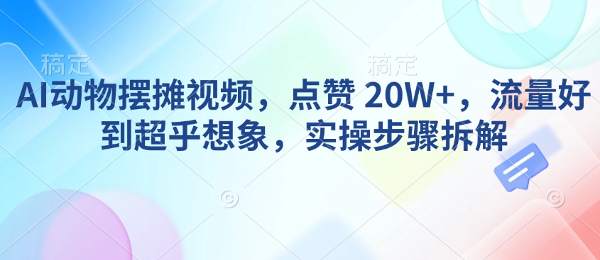AI动物摆摊视频，点赞 20W+，流量好到超乎想象，实操步骤拆解-清风